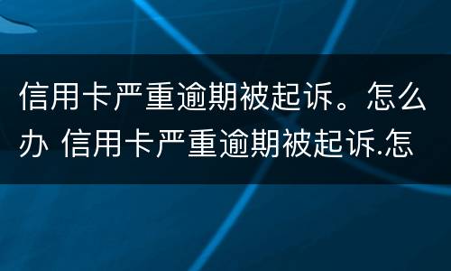 信用卡严重逾期被起诉。怎么办 信用卡严重逾期被起诉.怎么办理