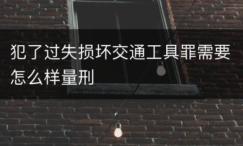犯了过失损坏交通工具罪需要怎么样量刑