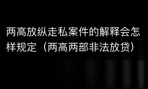 两高放纵走私案件的解释会怎样规定（两高两部非法放贷）