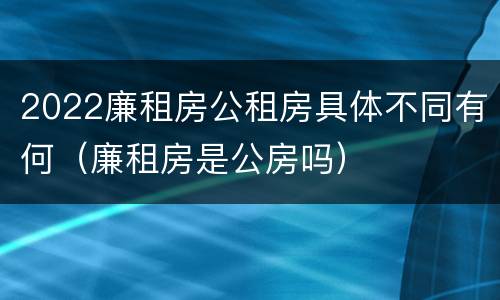 2022廉租房公租房具体不同有何（廉租房是公房吗）