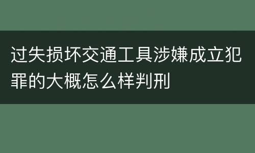 过失损坏交通工具涉嫌成立犯罪的大概怎么样判刑