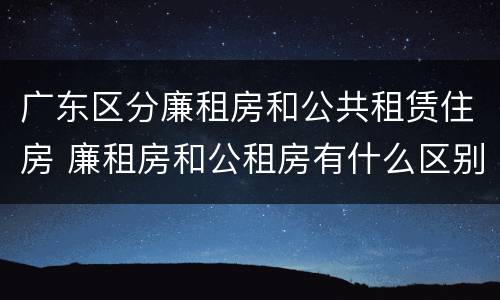 广东区分廉租房和公共租赁住房 廉租房和公租房有什么区别广州