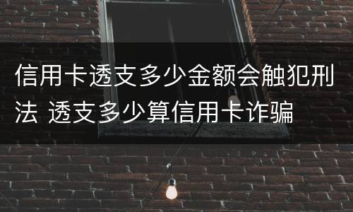 信用卡透支多少金额会触犯刑法 透支多少算信用卡诈骗