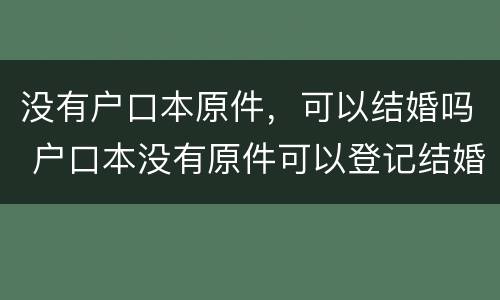 没有户口本原件，可以结婚吗 户口本没有原件可以登记结婚吗