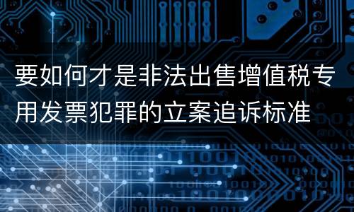 要如何才是非法出售增值税专用发票犯罪的立案追诉标准