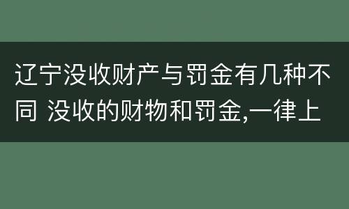 辽宁没收财产与罚金有几种不同 没收的财物和罚金,一律上缴国库