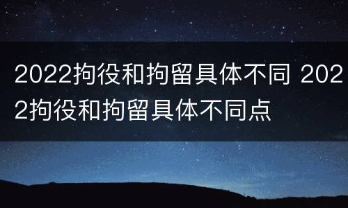 2022拘役和拘留具体不同 2022拘役和拘留具体不同点