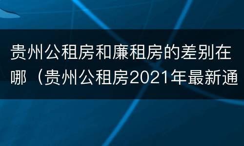 贵州公租房和廉租房的差别在哪（贵州公租房2021年最新通知）