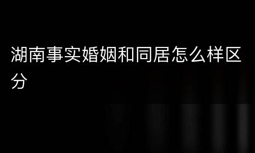 湖南事实婚姻和同居怎么样区分