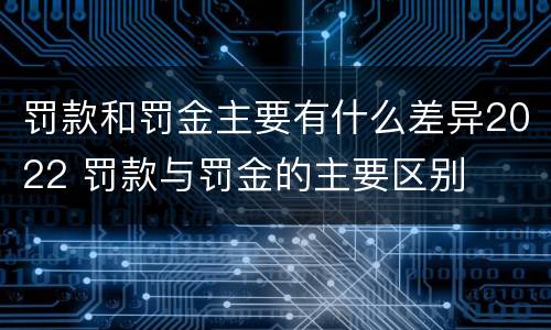 罚款和罚金主要有什么差异2022 罚款与罚金的主要区别