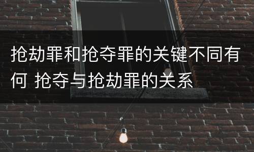 抢劫罪和抢夺罪的关键不同有何 抢夺与抢劫罪的关系