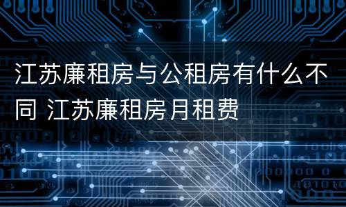 江苏廉租房与公租房有什么不同 江苏廉租房月租费