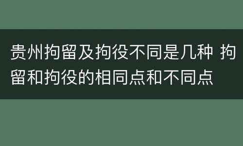 贵州拘留及拘役不同是几种 拘留和拘役的相同点和不同点