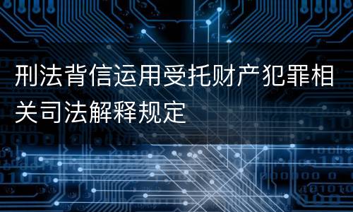 刑法背信运用受托财产犯罪相关司法解释规定