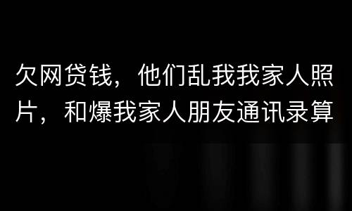 欠网贷钱，他们乱我我家人照片，和爆我家人朋友通讯录算侵权吗