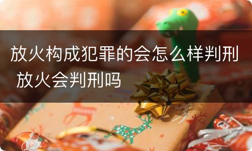 放火构成犯罪的会怎么样判刑 放火会判刑吗