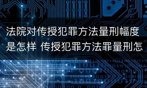 法院对传授犯罪方法量刑幅度是怎样 传授犯罪方法罪量刑怎么量