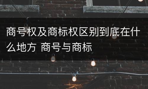 商号权及商标权区别到底在什么地方 商号与商标