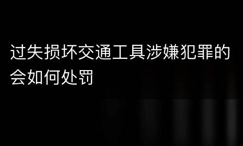 过失损坏交通工具涉嫌犯罪的会如何处罚