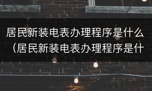 居民新装电表办理程序是什么（居民新装电表办理程序是什么样的）