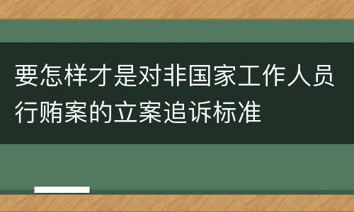要怎样才是对非国家工作人员行贿案的立案追诉标准