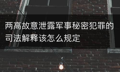 两高故意泄露军事秘密犯罪的司法解释该怎么规定