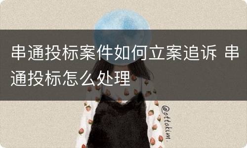 串通投标案件如何立案追诉 串通投标怎么处理