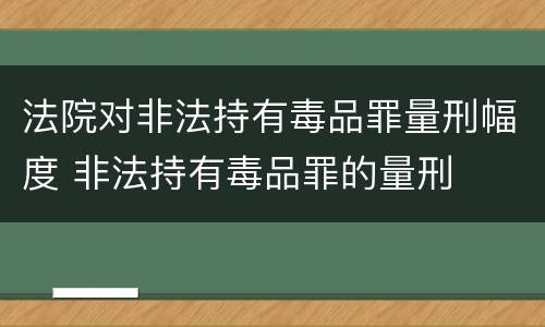 法院对非法持有毒品罪量刑幅度 非法持有毒品罪的量刑