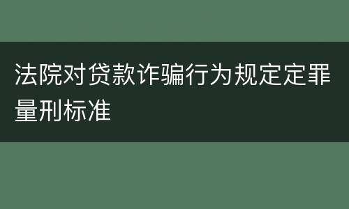 法院对贷款诈骗行为规定定罪量刑标准