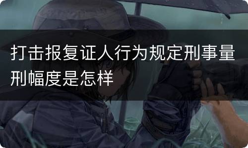 打击报复证人行为规定刑事量刑幅度是怎样