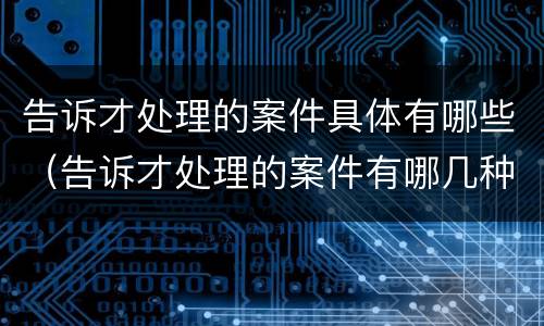 告诉才处理的案件具体有哪些（告诉才处理的案件有哪几种）