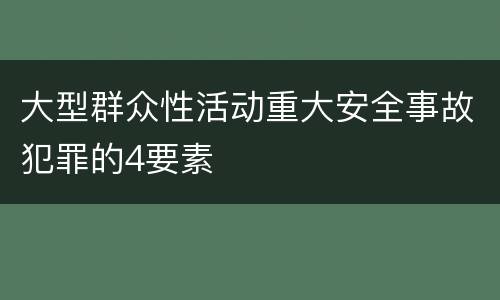 大型群众性活动重大安全事故犯罪的4要素