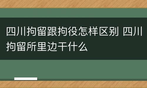 四川拘留跟拘役怎样区别 四川拘留所里边干什么