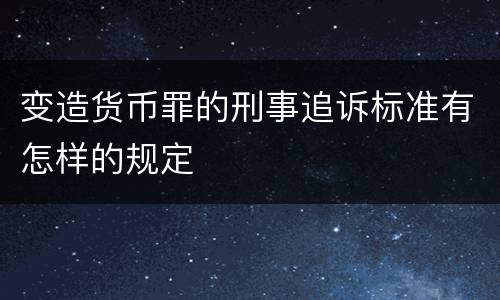 变造货币罪的刑事追诉标准有怎样的规定