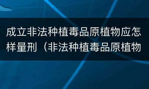 成立非法种植毒品原植物应怎样量刑（非法种植毒品原植物罪情节严重的三种情形）