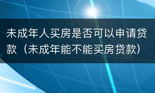 未成年人买房是否可以申请贷款（未成年能不能买房贷款）