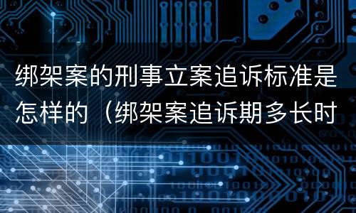 绑架案的刑事立案追诉标准是怎样的（绑架案追诉期多长时间）