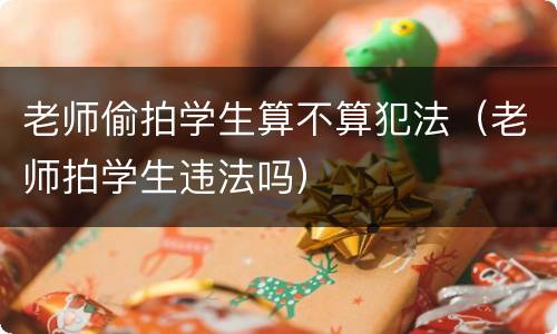 老师偷拍学生算不算犯法（老师拍学生违法吗）