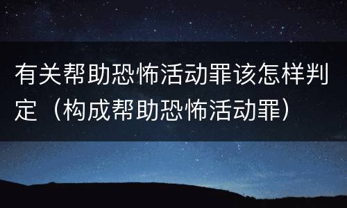 有关帮助恐怖活动罪该怎样判定（构成帮助恐怖活动罪）