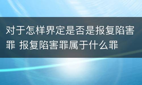 对于怎样界定是否是报复陷害罪 报复陷害罪属于什么罪