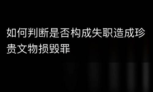 如何判断是否构成失职造成珍贵文物损毁罪