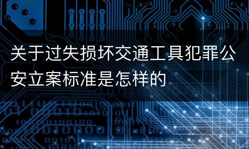关于过失损坏交通工具犯罪公安立案标准是怎样的