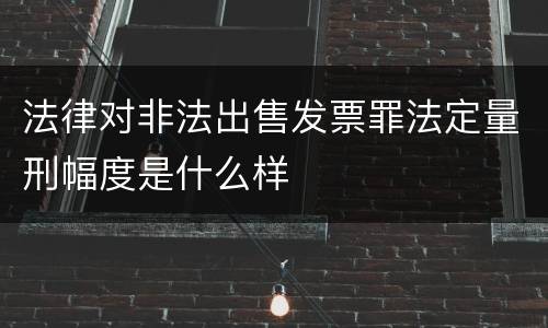 法律对非法出售发票罪法定量刑幅度是什么样