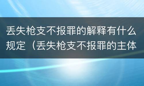 丢失枪支不报罪的解释有什么规定（丢失枪支不报罪的主体是什么）