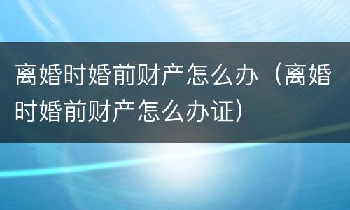 离婚时婚前财产怎么办（离婚时婚前财产怎么办证）
