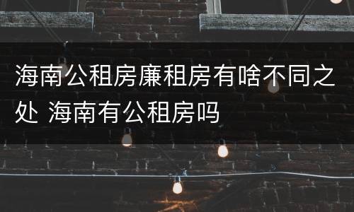 海南公租房廉租房有啥不同之处 海南有公租房吗