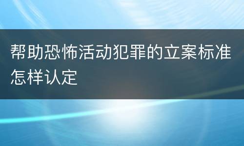 帮助恐怖活动犯罪的立案标准怎样认定