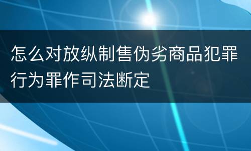 怎么对放纵制售伪劣商品犯罪行为罪作司法断定