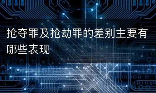 抢夺罪及抢劫罪的差别主要有哪些表现