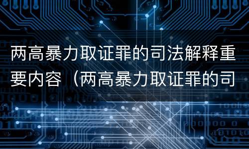 两高暴力取证罪的司法解释重要内容（两高暴力取证罪的司法解释重要内容是什么）